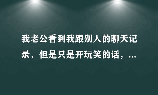 我老公看到我跟别人的聊天记录,但是只是开玩笑的话,但是他认为我背叛他,很生气,我该怎么办