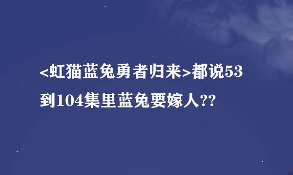 <虹猫蓝兔勇者归来>都说53到104集里蓝兔要嫁人??