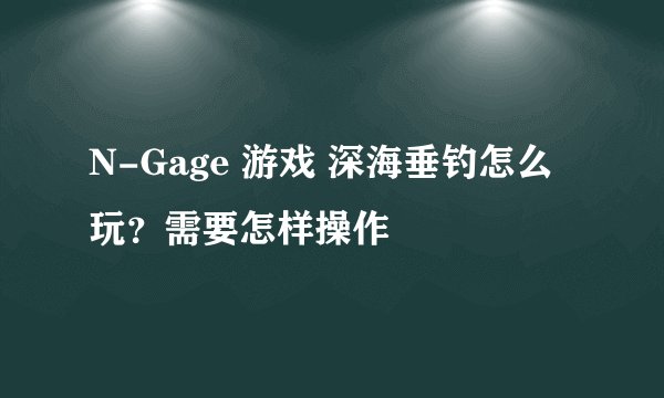 N-Gage 游戏 深海垂钓怎么玩？需要怎样操作