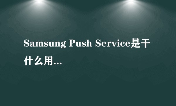 Samsung Push Service是干什么用的，可以删除吗？