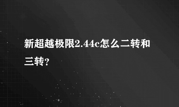 新超越极限2.44c怎么二转和三转？