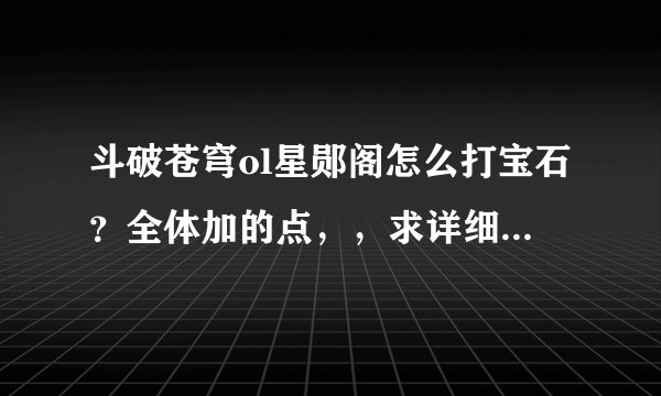 斗破苍穹ol星郧阁怎么打宝石？全体加的点，，求详细点，所有装备的宝石怎么打，复制粘贴，没玩过的就算了