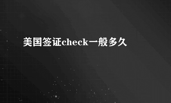 美国签证check一般多久