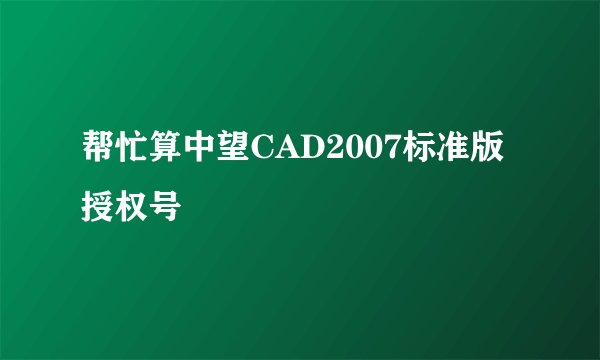 帮忙算中望CAD2007标准版授权号