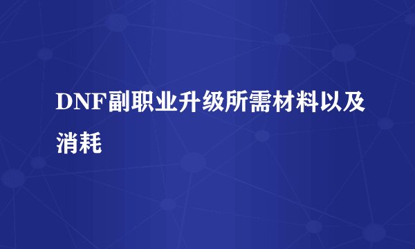 DNF副职业升级所需材料以及消耗
