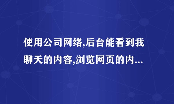 使用公司网络,后台能看到我聊天的内容,浏览网页的内容吗?就好比我现