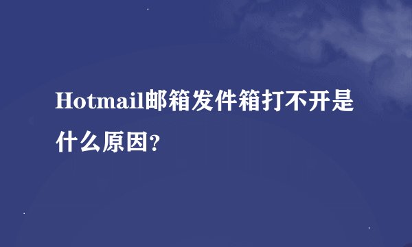 Hotmail邮箱发件箱打不开是什么原因？