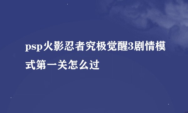 psp火影忍者究极觉醒3剧情模式第一关怎么过