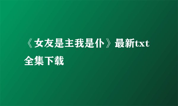 《女友是主我是仆》最新txt全集下载