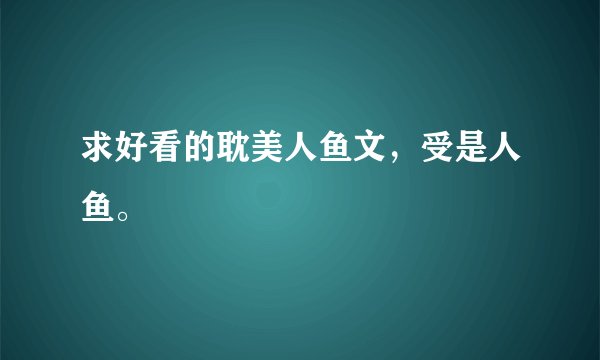 求好看的耽美人鱼文，受是人鱼。