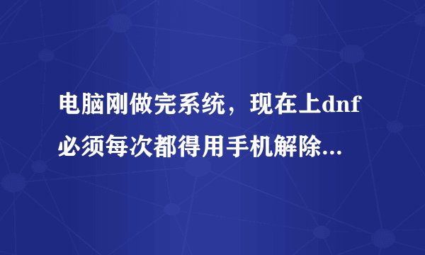 电脑刚做完系统，现在上dnf必须每次都得用手机解除，太麻烦了。怎样解除管家锁，在绑定现在的电脑。