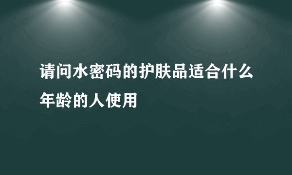请问水密码的护肤品适合什么年龄的人使用