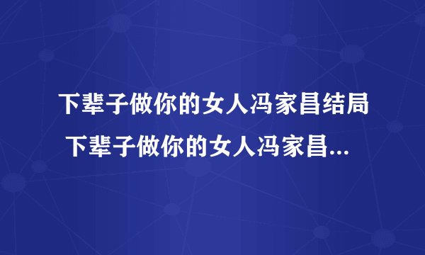 下辈子做你的女人冯家昌结局 下辈子做你的女人冯家昌最后怎么样