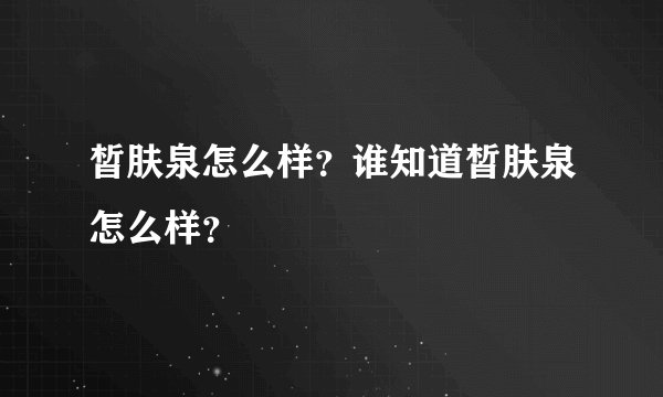 皙肤泉怎么样？谁知道皙肤泉怎么样？