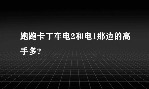 跑跑卡丁车电2和电1那边的高手多？