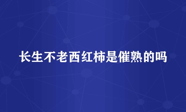 长生不老西红柿是催熟的吗