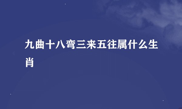 九曲十八弯三来五往属什么生肖