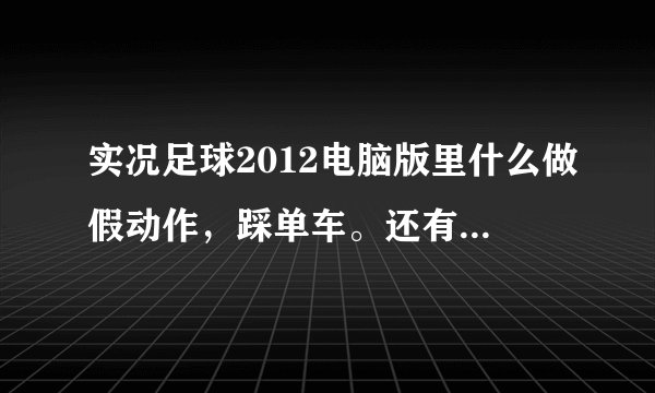 实况足球2012电脑版里什么做假动作，踩单车。还有回放怎么快进倒退，左右键没用，我用的是宏基电脑。