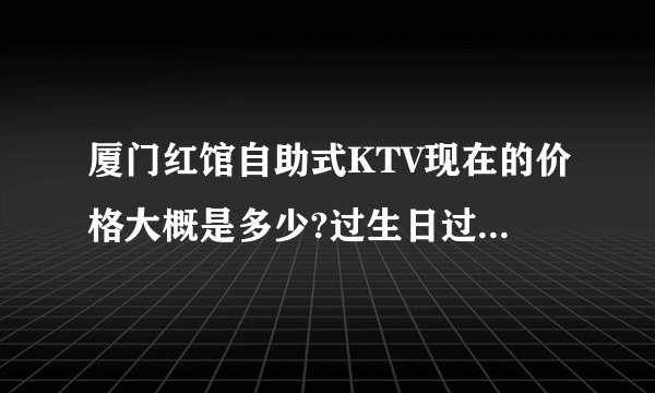 厦门红馆自助式KTV现在的价格大概是多少?过生日过聚会一次大概多少?