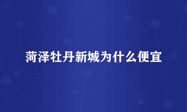 菏泽牡丹新城为什么便宜