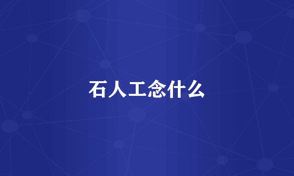 石人工念什么