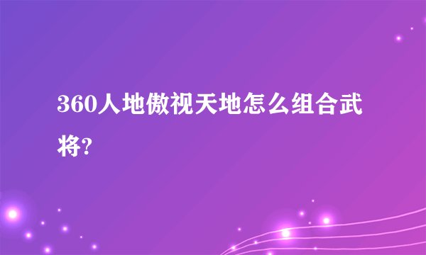 360人地傲视天地怎么组合武将?