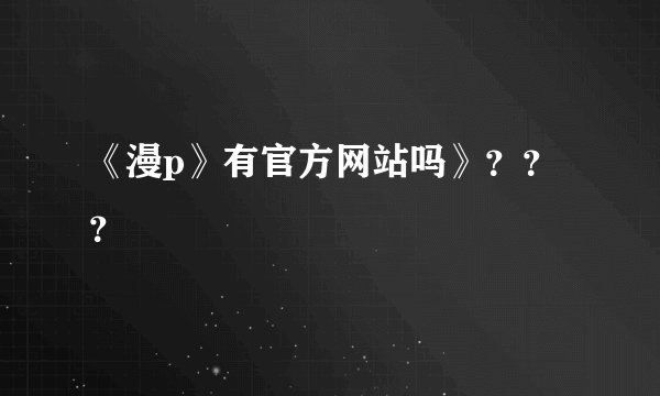 《漫p》有官方网站吗》？？？