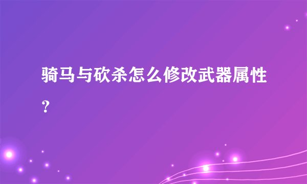 骑马与砍杀怎么修改武器属性？