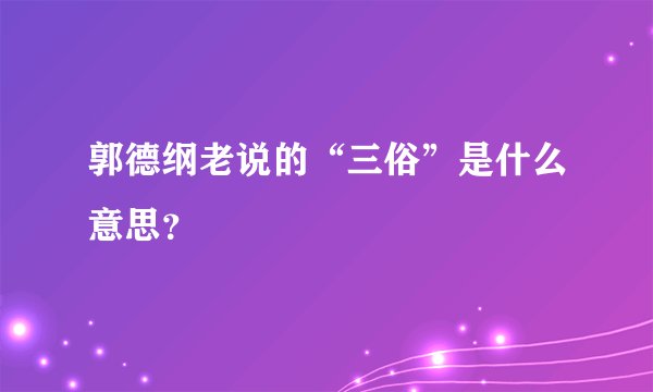 郭德纲老说的“三俗”是什么意思？