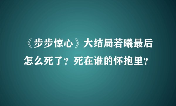 《步步惊心》大结局若曦最后怎么死了？死在谁的怀抱里？