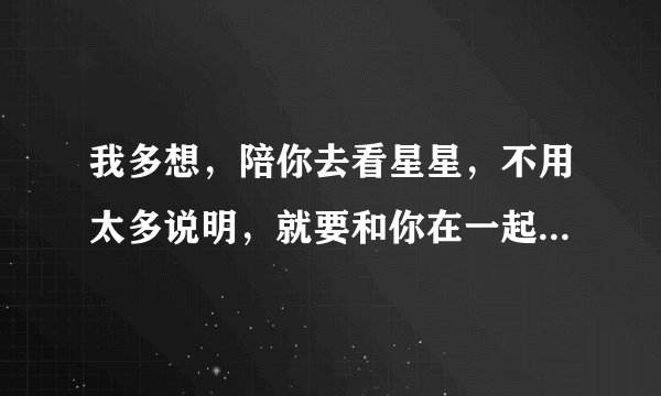 我多想，陪你去看星星，不用太多说明，就要和你在一起…我不想，再一次和你分离。。。。是哪首歌？？？