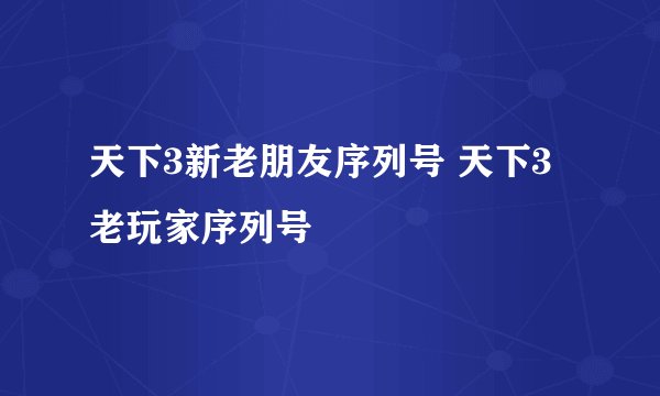 天下3新老朋友序列号 天下3老玩家序列号