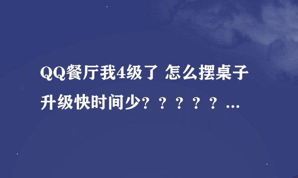 QQ餐厅我4级了 怎么摆桌子升级快时间少？？？？？？？？？？？？？？？？？？？？？？？