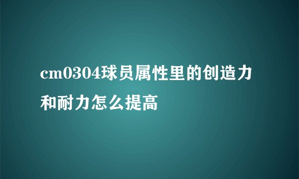 cm0304球员属性里的创造力和耐力怎么提高