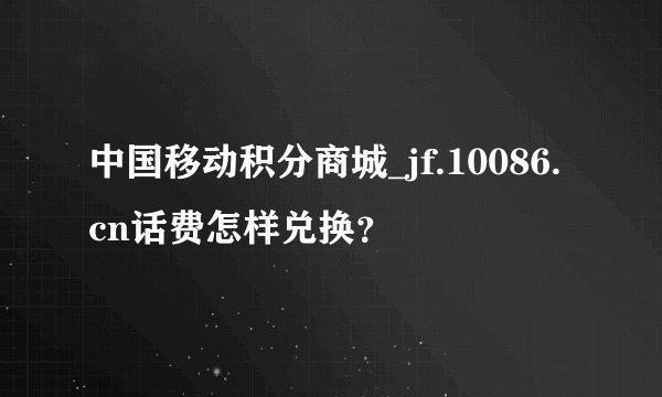 中国移动积分商城_jf.10086.cn话费怎样兑换？