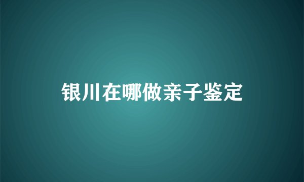 银川在哪做亲子鉴定
