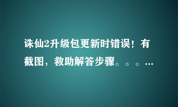 诛仙2升级包更新时错误！有截图，救助解答步骤。。。在线等，急！！！！答案有用一定会加钱