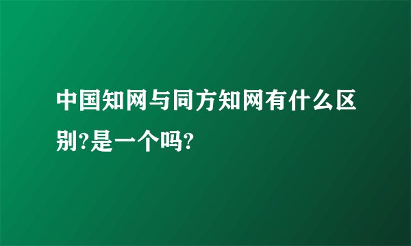 中国知网与同方知网有什么区别?是一个吗?