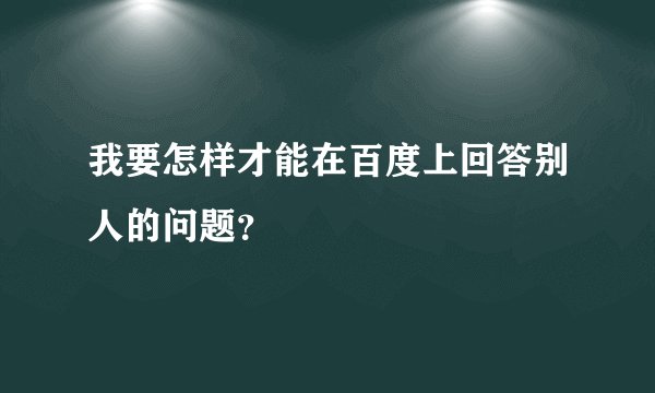 我要怎样才能在百度上回答别人的问题？