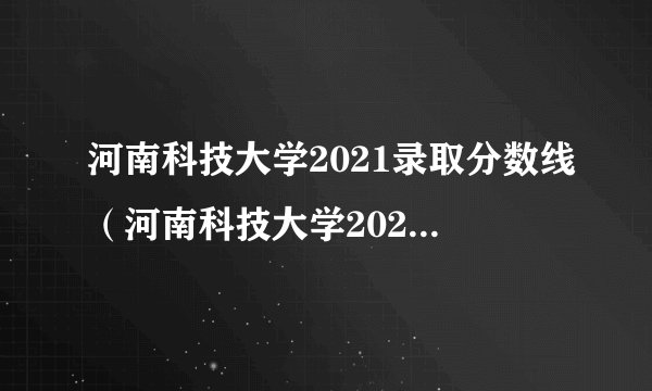 河南科技大学2021录取分数线（河南科技大学2021录取分数线二本）