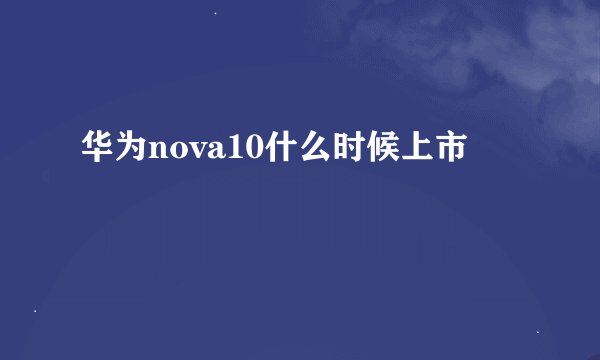 华为nova10什么时候上市