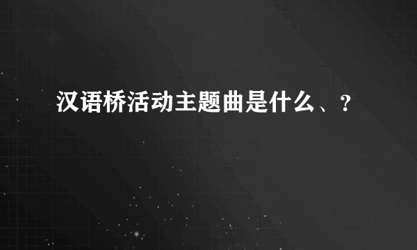 汉语桥活动主题曲是什么、？