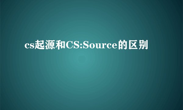 cs起源和CS:Source的区别