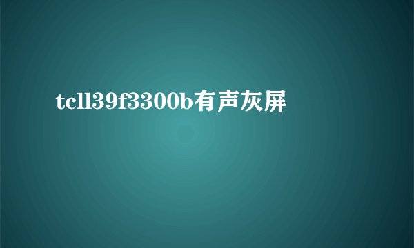 tcll39f3300b有声灰屏