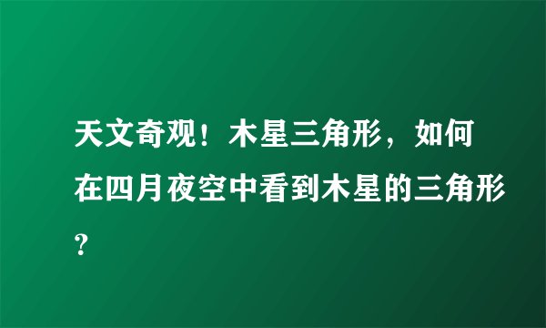 天文奇观！木星三角形，如何在四月夜空中看到木星的三角形？