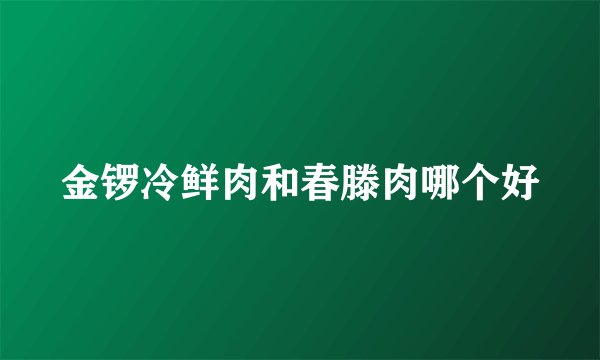 金锣冷鲜肉和春滕肉哪个好