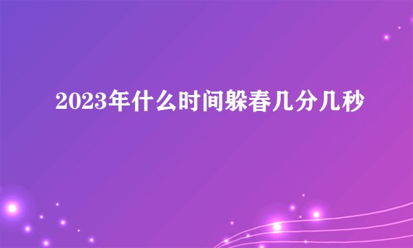 2023年什么时间躲春几分几秒