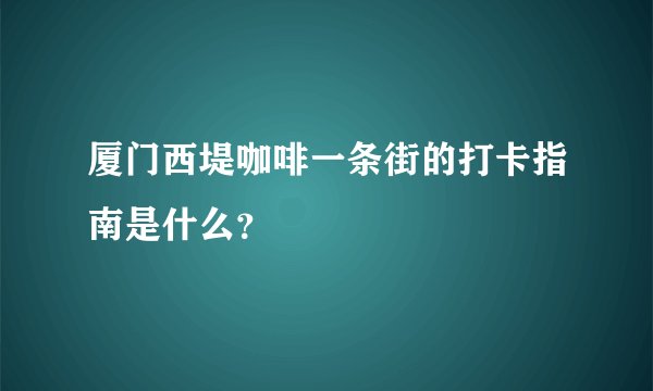 厦门西堤咖啡一条街的打卡指南是什么？