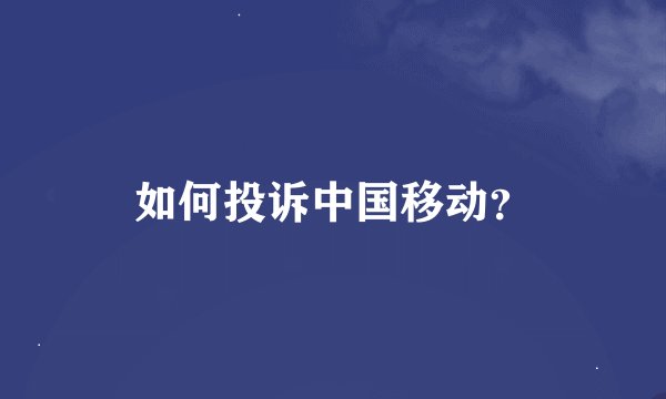 如何投诉中国移动？