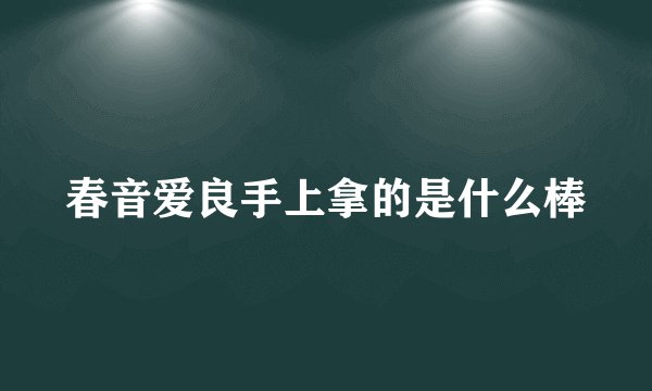 春音爱良手上拿的是什么棒